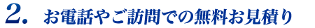 ２. お電話やご訪問での無料お見積り