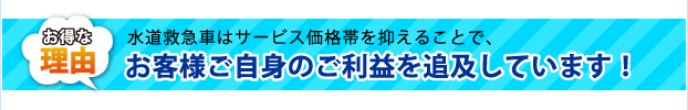 水道救急車はサービス価格帯を抑えることで、お客様ご自身のご利益を追及しています!